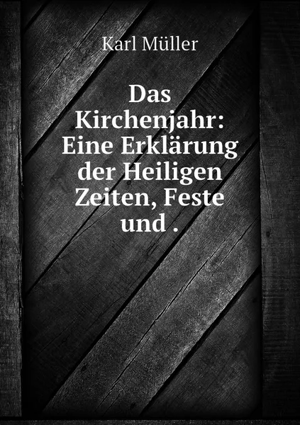 Обложка книги Das Kirchenjahr: Eine Erklarung der Heiligen Zeiten, Feste und ., Karl Müller