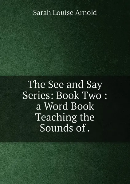 Обложка книги The See and Say Series: Book Two : a Word Book Teaching the Sounds of ., Sarah Louise Arnold