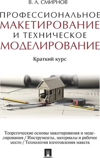 Обложка книги Профессиональное макетирование и техническое моделирование. Краткий курс. Уч.пос.-М.:Проспект,2020. /=235424/, Смирнов В.А.