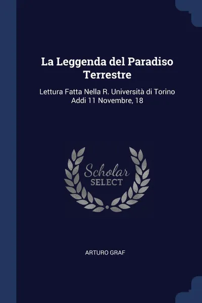 Обложка книги La Leggenda del Paradiso Terrestre. Lettura Fatta Nella R. Universita di Torino Addi 11 Novembre, 18, Arturo Graf