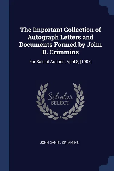 Обложка книги The Important Collection of Autograph Letters and Documents Formed by John D. Crimmins. For Sale at Auction, April 8, .1907., John Daniel Crimmins