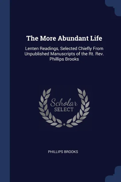 Обложка книги The More Abundant Life. Lenten Readings, Selected Chiefly From Unpublished Manuscripts of the Rt. Rev. Phillips Brooks, Phillips Brooks