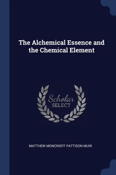 Обложка книги The Alchemical Essence and the Chemical Element, Matthew Moncrieff Pattison Muir