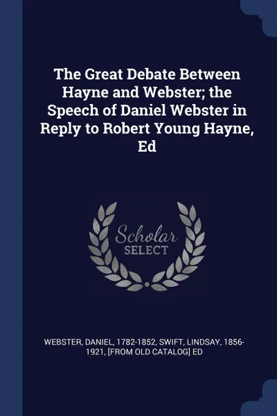 Обложка книги The Great Debate Between Hayne and Webster; the Speech of Daniel Webster in Reply to Robert Young Hayne, Ed, Daniel Webster