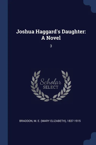 Обложка книги Joshua Haggard's Daughter. A Novel: 3, M E. 1837-1915 Braddon