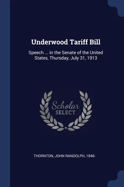 Обложка книги Underwood Tariff Bill. Speech ... in the Senate of the United States, Thursday, July 31, 1913, John Randolph Thornton