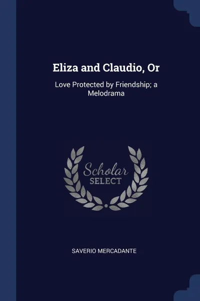 Обложка книги Eliza and Claudio, Or. Love Protected by Friendship; a Melodrama, Saverio Mercadante