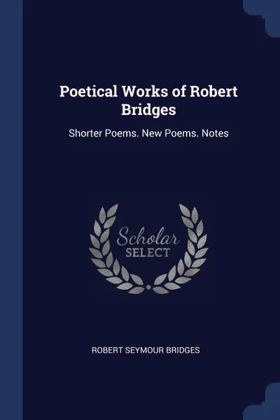 Обложка книги Poetical Works of Robert Bridges. Shorter Poems. New Poems. Notes, Robert Seymour Bridges