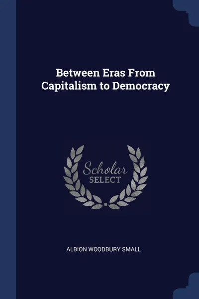 Обложка книги Between Eras From Capitalism to Democracy, Albion Woodbury Small