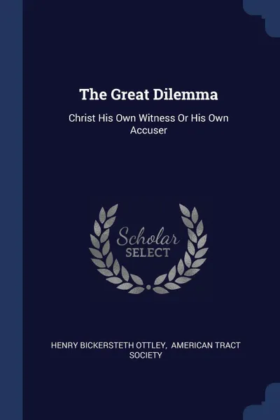 Обложка книги The Great Dilemma. Christ His Own Witness Or His Own Accuser, Henry Bickersteth Ottley