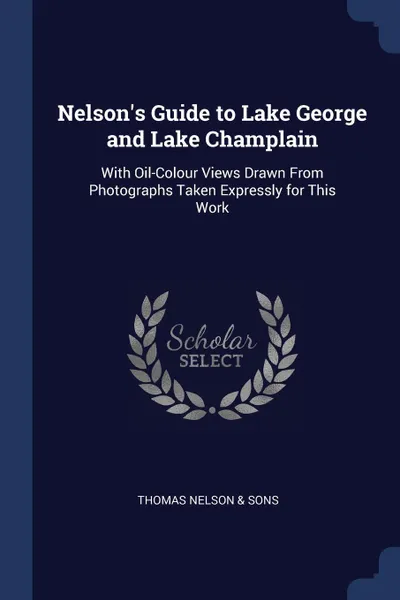 Обложка книги Nelson's Guide to Lake George and Lake Champlain. With Oil-Colour Views Drawn From Photographs Taken Expressly for This Work, Thomas Nelson & Sons