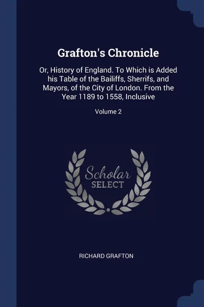 Обложка книги Grafton's Chronicle. Or, History of England. To Which is Added his Table of the Bailiffs, Sherrifs, and Mayors, of the City of London. From the Year 1189 to 1558, Inclusive; Volume 2, Richard Grafton