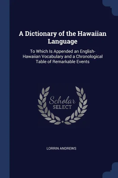 Обложка книги A Dictionary of the Hawaiian Language. To Which Is Appended an English-Hawaiian Vocabulary and a Chronological Table of Remarkable Events, Lorrin Andrews