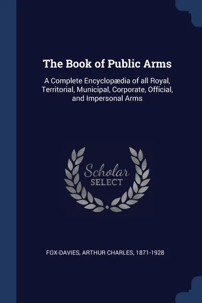 Обложка книги The Book of Public Arms. A Complete Encyclopaedia of all Royal, Territorial, Municipal, Corporate, Official, and Impersonal Arms, Arthur Charles Fox-Davies