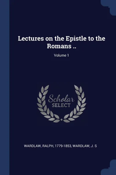 Обложка книги Lectures on the Epistle to the Romans ..; Volume 1, Wardlaw Ralph 1779-1853, Wardlaw J. S