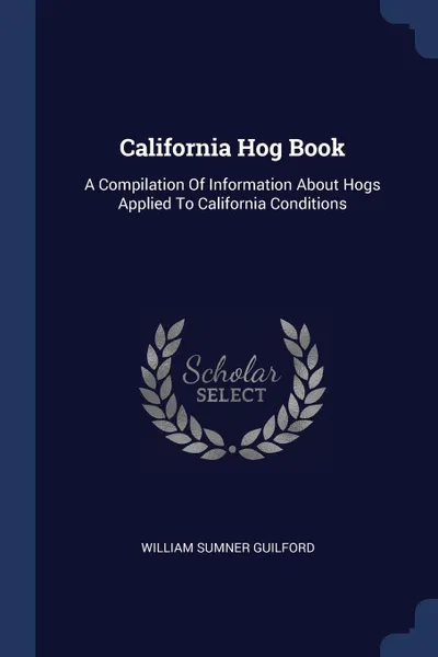 Обложка книги California Hog Book. A Compilation Of Information About Hogs Applied To California Conditions, William Sumner Guilford