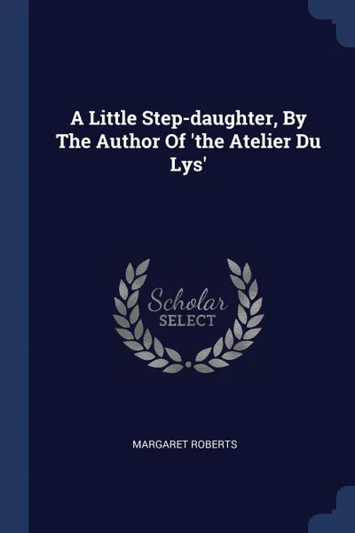 Обложка книги A Little Step-daughter, By The Author Of 'the Atelier Du Lys', Margaret Roberts