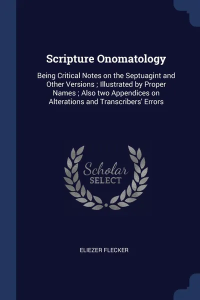 Обложка книги Scripture Onomatology. Being Critical Notes on the Septuagint and Other Versions ; Illustrated by Proper Names ; Also two Appendices on Alterations and Transcribers' Errors, Eliezer Flecker