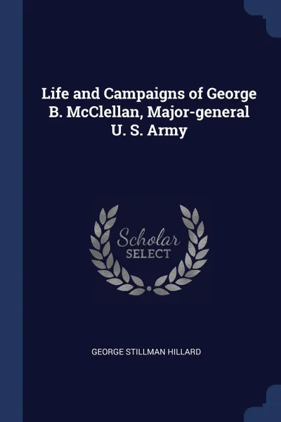 Обложка книги Life and Campaigns of George B. McClellan, Major-general U. S. Army, George Stillman Hillard