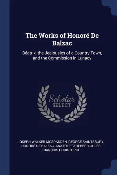 Обложка книги The Works of Honore De Balzac. Beatrix, the Jealousies of a Country Town, and the Commission in Lunacy, Joseph Walker McSpadden, George Saintsbury, Honoré de Balzac