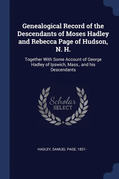 Обложка книги Genealogical Record of the Descendants of Moses Hadley and Rebecca Page of Hudson, N. H. Together With Some Account of George Hadley of Ipswich, Mass., and his Descendants, Samuel Page Hadley