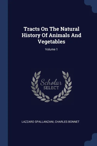 Обложка книги Tracts On The Natural History Of Animals And Vegetables; Volume 1, Lazzaro Spallanzani, Charles Bonnet