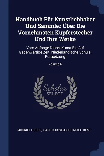 Обложка книги Handbuch Fur Kunstliebhaber Und Sammler Uber Die Vornehmsten Kupferstecher Und Ihre Werke. Vom Anfange Dieser Kunst Bis Auf Gegenwartige Zeit. Niederlandische Schule, Fortsetzung; Volume 6, Michael Huber