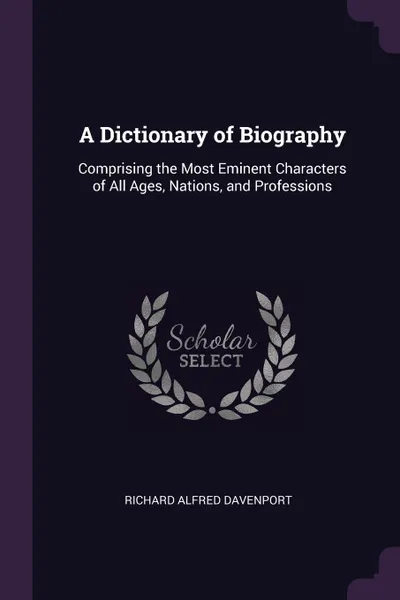 Обложка книги A Dictionary of Biography. Comprising the Most Eminent Characters of All Ages, Nations, and Professions, Richard Alfred Davenport