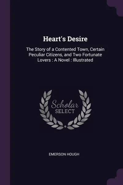 Обложка книги Heart's Desire. The Story of a Contented Town, Certain Peculiar Citizens, and Two Fortunate Lovers : A Novel : Illustrated, Emerson Hough