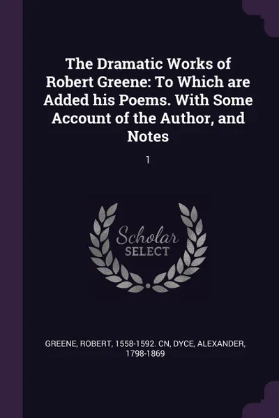 Обложка книги The Dramatic Works of Robert Greene. To Which are Added his Poems. With Some Account of the Author, and Notes: 1, Robert Greene, Alexander Dyce