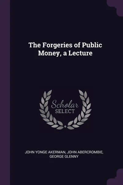 Обложка книги The Forgeries of Public Money, a Lecture, John Yonge Akerman, John Abercrombie, George Glenny