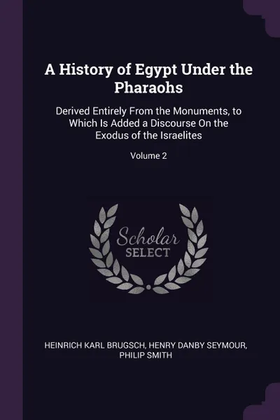 Обложка книги A History of Egypt Under the Pharaohs. Derived Entirely From the Monuments, to Which Is Added a Discourse On the Exodus of the Israelites; Volume 2, Heinrich Karl Brugsch, Henry Danby Seymour, Philip Smith