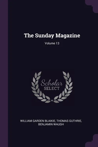 Обложка книги The Sunday Magazine; Volume 13, William Garden Blaikie, Thomas Guthrie, Benjamin Waugh