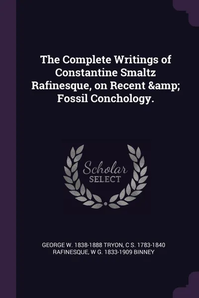 Обложка книги The Complete Writings of Constantine Smaltz Rafinesque, on Recent & Fossil Conchology., George W. 1838-1888 Tryon, C S. 1783-1840 Rafinesque, W G. 1833-1909 Binney