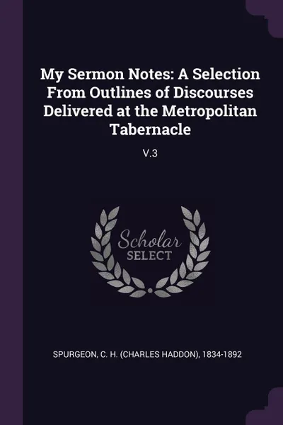 Обложка книги My Sermon Notes. A Selection From Outlines of Discourses Delivered at the Metropolitan Tabernacle: V.3, C H. 1834-1892 Spurgeon