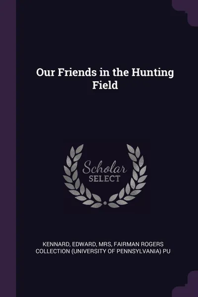 Обложка книги Our Friends in the Hunting Field, Edward Kennard, Fairman Rogers Collection PU