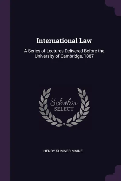 Обложка книги International Law. A Series of Lectures Delivered Before the University of Cambridge, 1887, Henry Sumner Maine