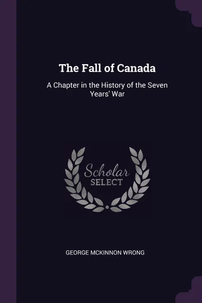 Обложка книги The Fall of Canada. A Chapter in the History of the Seven Years' War, George McKinnon Wrong