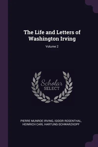 Обложка книги The Life and Letters of Washington Irving; Volume 2, Pierre Munroe Irving, Isidor Rosenthal, Heinrich Carl Hartung-Schwarzkopf