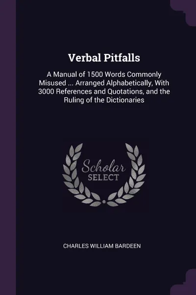 Обложка книги Verbal Pitfalls. A Manual of 1500 Words Commonly Misused ... Arranged Alphabetically, With 3000 References and Quotations, and the Ruling of the Dictionaries, Charles William Bardeen