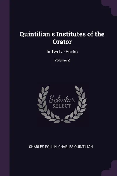 Обложка книги Quintilian's Institutes of the Orator. In Twelve Books; Volume 2, Charles Rollin, Charles Quintilian