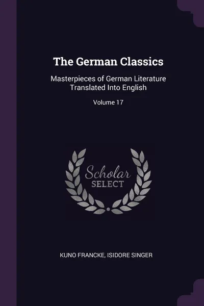 Обложка книги The German Classics. Masterpieces of German Literature Translated Into English; Volume 17, Kuno Francke, Isidore Singer