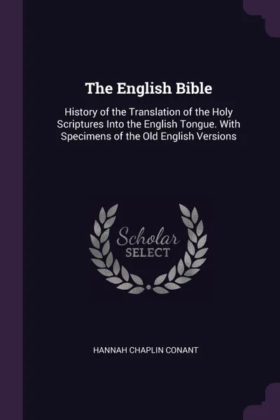 Обложка книги The English Bible. History of the Translation of the Holy Scriptures Into the English Tongue. With Specimens of the Old English Versions, Hannah Chaplin Conant