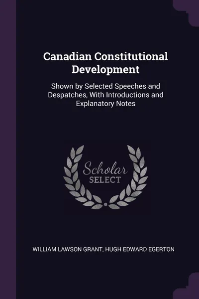 Обложка книги Canadian Constitutional Development. Shown by Selected Speeches and Despatches, With Introductions and Explanatory Notes, William Lawson Grant, Hugh Edward Egerton