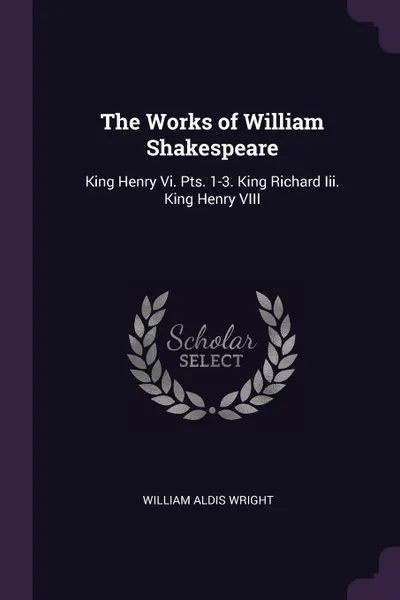 Обложка книги The Works of William Shakespeare. King Henry Vi. Pts. 1-3. King Richard Iii. King Henry VIII, William Aldis Wright