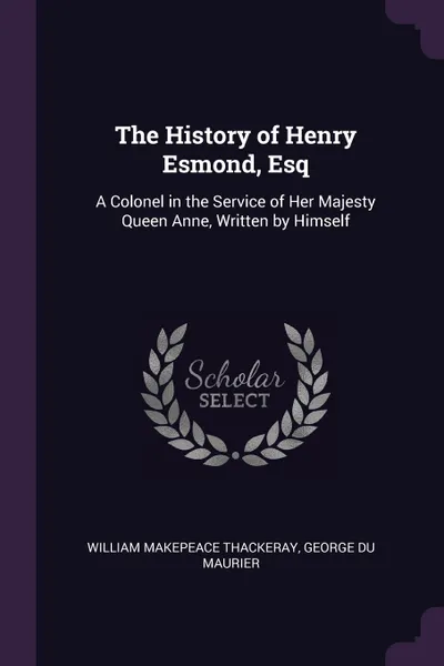 Обложка книги The History of Henry Esmond, Esq. A Colonel in the Service of Her Majesty Queen Anne, Written by Himself, William Makepeace Thackeray, George Du Maurier