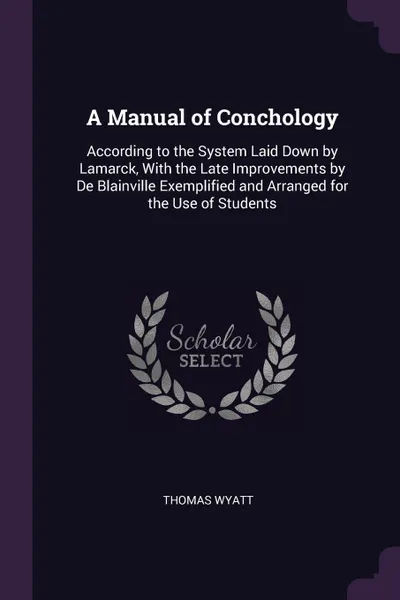 Обложка книги A Manual of Conchology. According to the System Laid Down by Lamarck, With the Late Improvements by De Blainville Exemplified and Arranged for the Use of Students, Thomas Wyatt