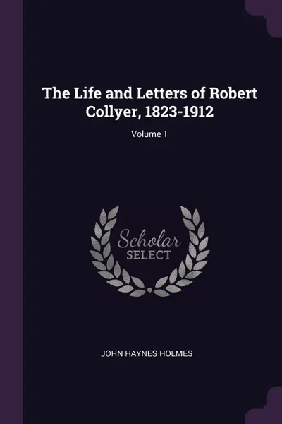 Обложка книги The Life and Letters of Robert Collyer, 1823-1912; Volume 1, John Haynes Holmes