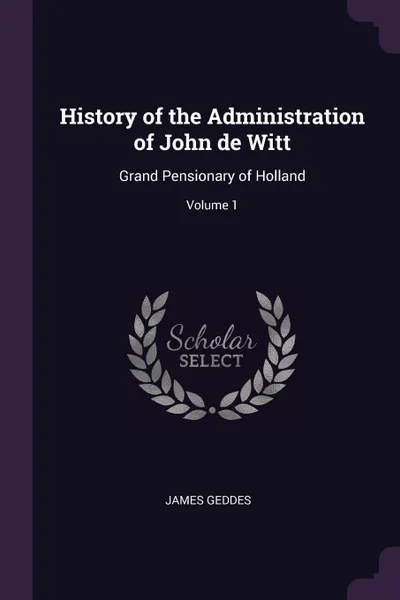 Обложка книги History of the Administration of John de Witt. Grand Pensionary of Holland; Volume 1, James Geddes