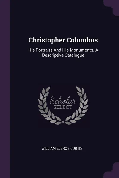 Обложка книги Christopher Columbus. His Portraits And His Monuments. A Descriptive Catalogue, William Eleroy Curtis